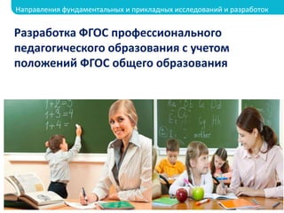 Разработка ФГОС профессионального
педагогического образования с учетом
положений ФГОС общего образования
Направления фундаментальных и прикладных исследований и разработок
 