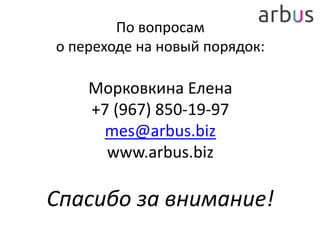 По вопросам
о переходе на новый порядок:
Морковкина Елена
+7 (967) 850-19-97
mes@arbus.biz
www.arbus.biz
Спасибо за внимание!
 