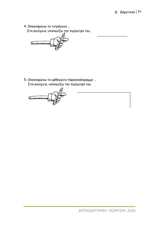 Δ΄ Δημοτικού 41
ΕΚΠΑΙΔΕΥΤΗΡΙΑ ΓΕΩΡΓΙΟΥ ΖΩΗ
4. Ολοκληρώνω το τετράγωνο …
Στη συνέχεια, υπολογίζω την περίμετρό του.
5. Ολοκληρώνω το ορθογώνιο παραλληλόγραμμο …
Στη συνέχεια, υπολογίζω την περίμετρό του.
 