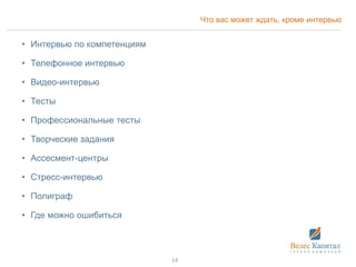 Что вас может ждать, кроме интервью
• Интервью по компетенциям
• Телефонное интервью
• Видео-интервью
• Тесты
• Профессиональные тесты
• Творческие задания
• Ассесмент-центры
• Стресс-интервью
• Полиграф
• Где можно ошибиться
14
 
