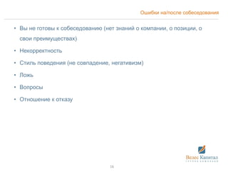 Ошибки на/после собеседования
• Вы не готовы к собеседованию (нет знаний о компании, о позиции, о
свои преимуществах)
• Некорректность
• Стиль поведения (не совпадение, негативизм)
• Ложь
• Вопросы
• Отношение к отказу
16
 