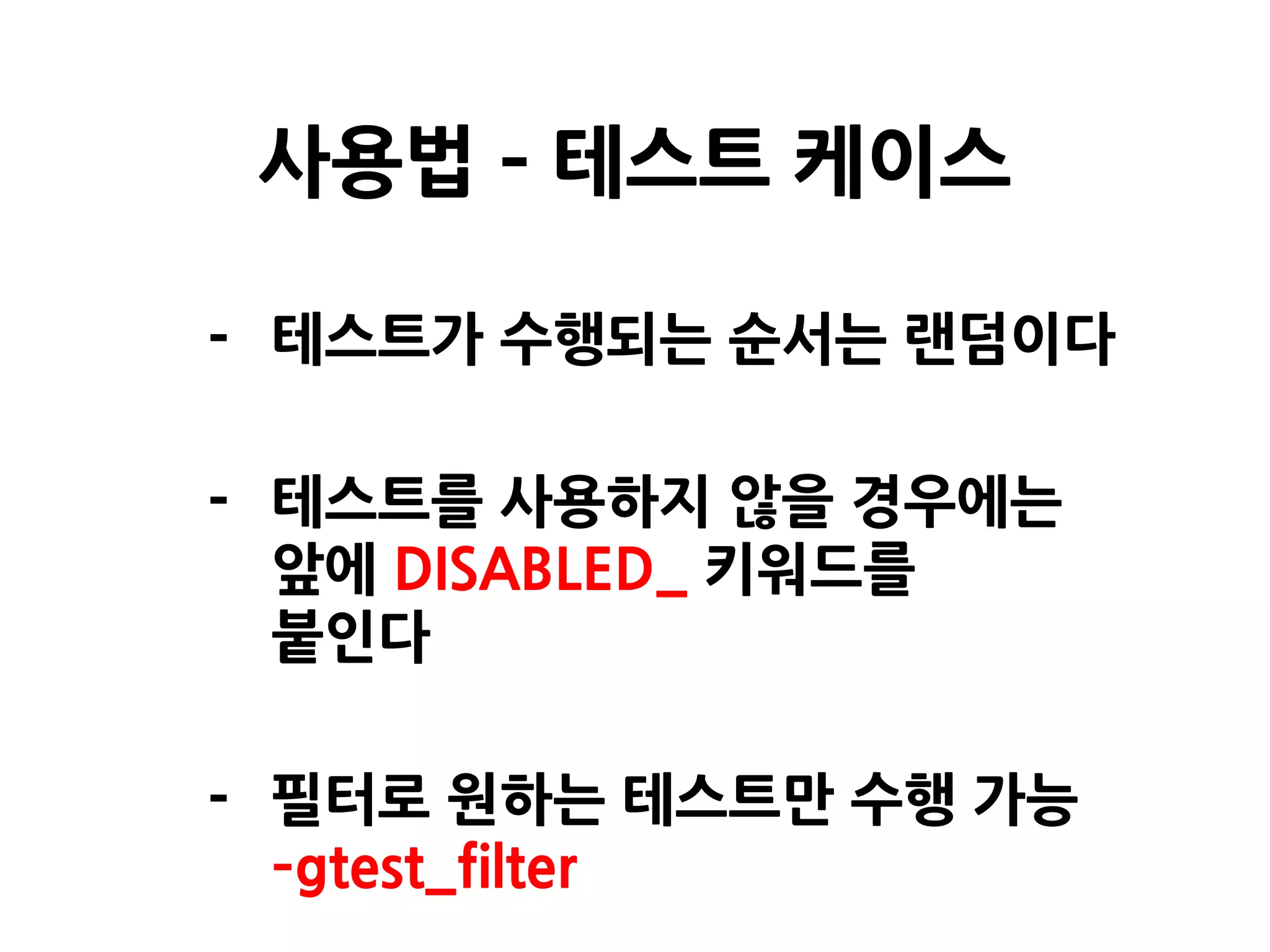 - 테스트가 수행되는 순서는 랜덤이다
- 테스트를 사용하지 않을 경우에는
앞에 DISABLED_ 키워드를
붙인다
- 필터로 원하는 테스트만 수행 가능
–gtest_filter
사용법 – 테스트 케이스
 