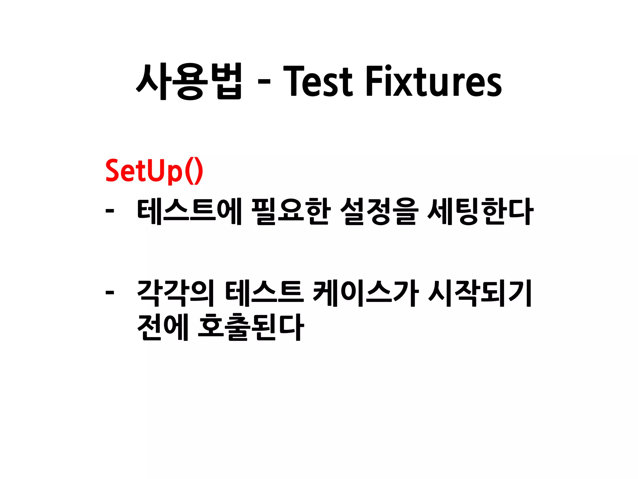 SetUp()
- 테스트에 필요한 설정을 세팅한다
- 각각의 테스트 케이스가 시작되기
전에 호출된다
사용법 – Test Fixtures
 
