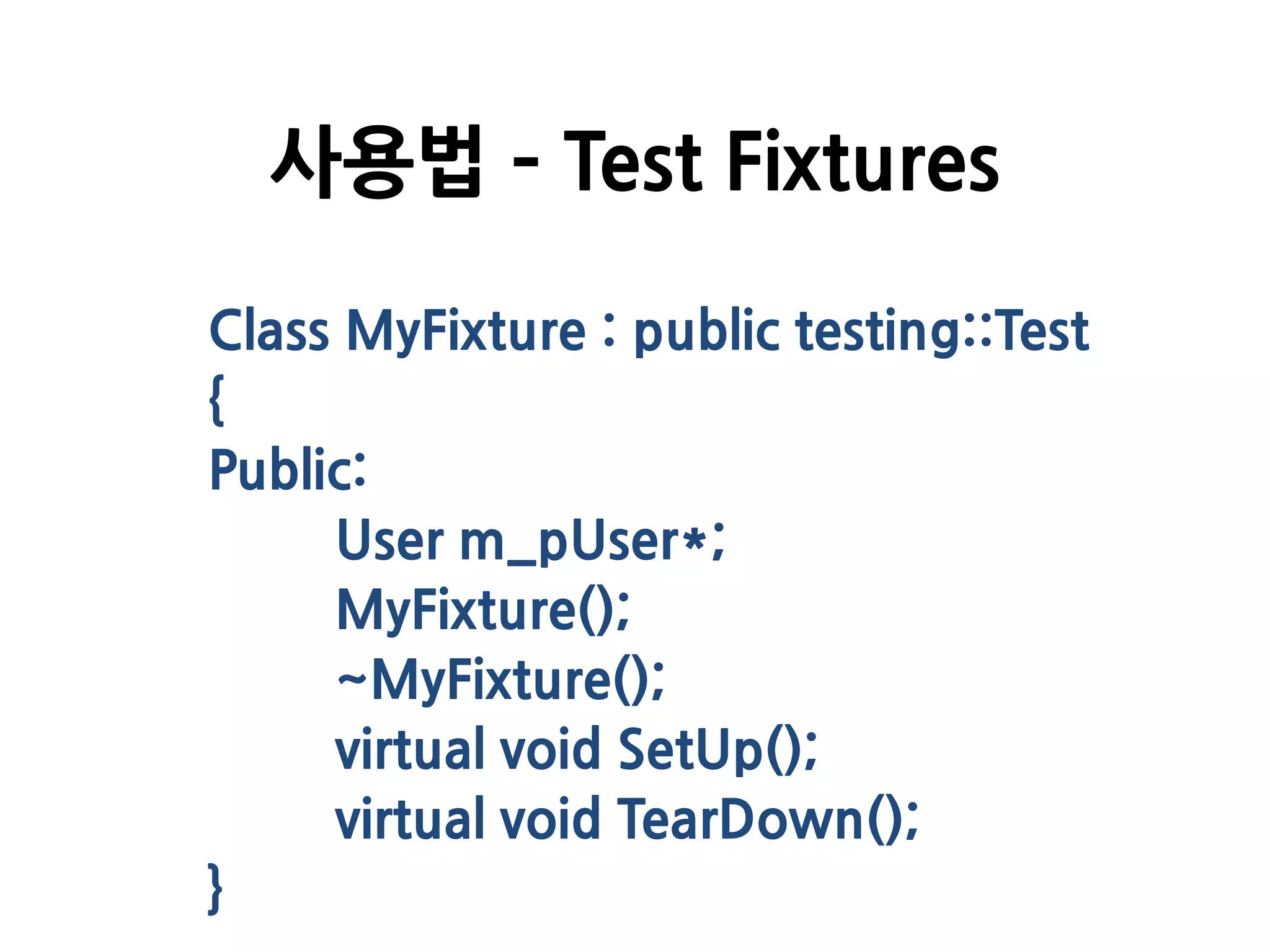 Class MyFixture : public testing::Test
{
Public:
User m_pUser*;
MyFixture();
~MyFixture();
virtual void SetUp();
virtual void TearDown();
}
사용법 – Test Fixtures
 