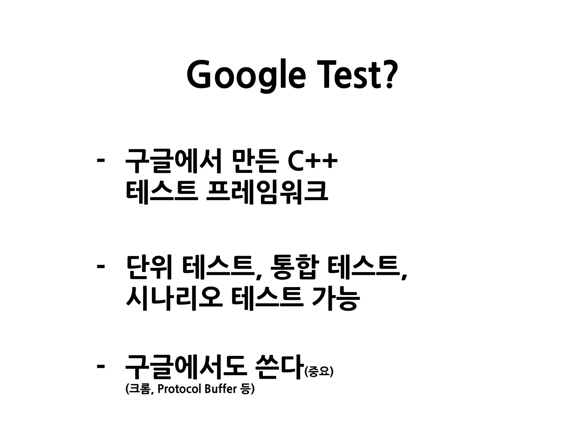 - 구글에서 만든 C++
테스트 프레임워크
- 단위 테스트, 통합 테스트,
시나리오 테스트 가능
- 구글에서도 쓴다(중요)
(크롬, Protocol Buffer 등)
Google Test?
 
