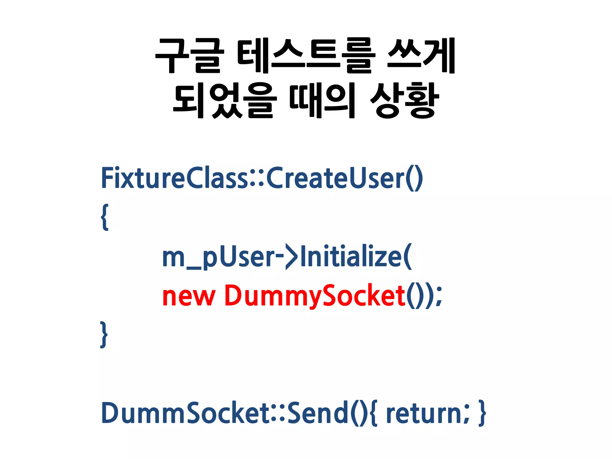 FixtureClass::CreateUser()
{
m_pUser->Initialize(
new DummySocket());
}
DummSocket::Send(){ return; }
구글 테스트를 쓰게
되었을 때의 상황
 