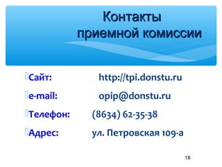 Сайт: http://tpi.donstu.ru
e-mail: opip@donstu.ru
Телефон: (8634) 62-35-38
Адрес: ул. Петровская 109-а
18
КонтактыКонтакты
приемной комиссииприемной комиссии
 