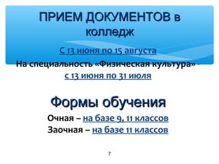 С 13 июня по 15 августа
На специальность «Физическая культура» -
с 13 июня по 31 июля
Формы обученияФормы обучения
Очная – на базе 9, 11 классов
Заочная – на базе 11 классов
7
ПРИЕМ ДОКУМЕНТОВ вПРИЕМ ДОКУМЕНТОВ в
колледжколледж
 