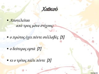 Χαϊκού
• Αποτελείται
από τρεις μόνο στίχους:
• ο πρώτος έχει πέντε συλλαβές [5]
• ο δεύτερος εφτά [7]
• κι ο τρίτος πάλι π...