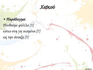 Χαϊκού
• Παράδειγμα:
Πενθούμε φύλλα [5]
κάτω στη γη πεσμένα [7]
ως την άνοιξη [5]
 