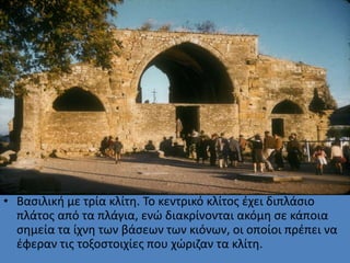 • Βασιλική με τρία κλίτη. Το κεντρικό κλίτος έχει διπλάσιο
πλάτος από τα πλάγια, ενώ διακρίνονται ακόμη σε κάποια
σημεία τ...