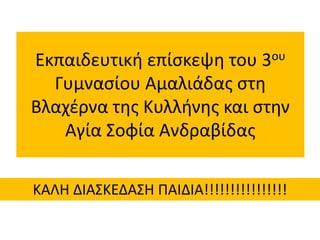 Εκπαιδευτική επίσκεψη του 3ου
Γυμνασίου Αμαλιάδας στη
Βλαχέρνα της Κυλλήνης και στην
Αγία Σοφία Ανδραβίδας
ΚΑΛΗ ΔΙΑΣΚΕΔΑΣΗ...