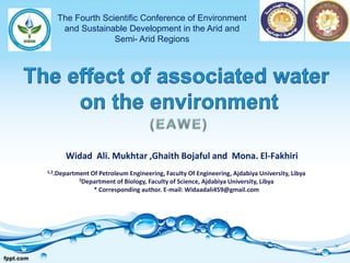 Widad Ali. Mukhtar ,Ghaith Bojaful and Mona. El-Fakhiri
Department Of Petroleum Engineering, Faculty Of Engineering, Ajdabiya University, Libya.1,2
3Department of Biology, Faculty of Science, Ajdabiya University, Libya
* Corresponding author. E-mail: Widaadali459@gmail.com
The Fourth Scientific Conference of Environment
and Sustainable Development in the Arid and
Semi- Arid Regions
 