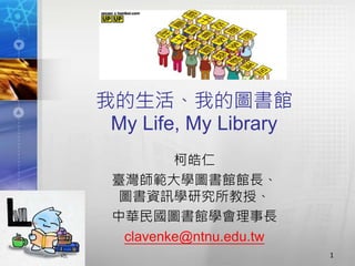 我的生活、我的圖書館
My Life, My Library
柯皓仁
臺灣師範大學圖書館館長、
圖書資訊學研究所教授、
中華民國圖書館學會理事長
clavenke@ntnu.edu.tw
1
 