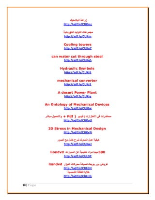 18 | P a g e
‫اُجالعز٤ي‬ ‫صساػخ‬
http://adf.ly/CUKmz
‫اٌُٜشثبئ٤خ‬ ‫اُزُٞ٤ذ‬ ‫ٓغٔٞػبد‬
http://adf.ly/CUKns
Cooling towers
http://adf.ly/CUKp7
can water cut through steel
http://adf.ly/CUKqS
Hydraulic Symbols
http://adf.ly/CUKr6
mechanical converter
http://adf.ly/CUKs5
A desert Power Plant
http://adf.ly/CUKsy
An Ontology of Mechanical Devices
http://adf.ly/CUKtw
‫االٛزضاصد‬ ٢‫ك‬ ‫ٓؾبمشاد‬(ٞ٣‫ك٤ذ‬+ Pdf )‫ٓجبؽش‬ َ٤ٔ‫ٝاُزؾ‬
http://adf.ly/CUKuU
3D Stress in Mechanical Design
http://adf.ly/CUKvN
‫اُقٞس‬ ‫ٓغ‬ َٓ‫ًب‬ ‫ؽشػ‬ ‫أُؾشى‬ َٔ‫ػ‬ ‫ً٤ل٤خ‬
http://adf.ly/CUKwJ
500‫اُغ٤بساد‬ ٖ‫ػ‬ ‫رؼِ٤ٔ٤خ‬ ‫ٓٞاد‬ ‫ٓ٤غب‬liondvd
http://adf.ly/CULDP
ٍ‫اُذ٣ض‬ ‫ٓؾشًبد‬ ‫ُق٤بٗخ‬ ‫ثٞ٣٘ذ‬ ‫ثٞس‬ ‫ػشٝك‬liondvd
http://adf.ly/CULGH
‫اُؾٔغ٤خ‬ ‫اُيبهخ‬ ‫خال٣ب‬
http://adf.ly/CULHG
 