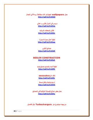 28 | P a g e
َٔ‫ع‬wellpapersًْ‫ُغٜبص‬.ٍ‫اُغٔب‬ ٢‫ك‬ ‫سٝػخ‬ ‫ٓ٤ٌبٌٗ٤خ‬ ‫االد‬
http://adf.ly/CUOQ4
٢ِٔ‫ػ‬ ٝ ١‫ٗظش‬ ٍ‫اُذ٣ض‬ ٢‫ك‬ ‫دسٝط‬
http://adf.ly/CUOVq
ٚ‫أُشًج‬ ‫ُِٔؾيبد‬ ‫كالػ‬
http://adf.ly/CUOZn
‫اُغ٤بسح‬ ‫ٓؾشى‬ َٔ‫ػ‬ ‫ً٤ل٤خ‬
http://adf.ly/CUOaw
‫اُزٌش٣ش‬ ‫ٓقبٗغ‬
http://adf.ly/CUOd9
BOILER CONSTRUCTION
http://adf.ly/CUOeE
‫عذ٣ذ‬ ‫ٓق٘غ‬ ْ٤ٔ‫ثزق‬ ‫اُجذء‬ ‫ً٤ل٤خ‬
http://adf.ly/CUOfD
ٖ‫ػ‬ ‫ِٓق‬sevovalve
http://adf.ly/CUOfz
‫ٓجغو‬ ٌَ‫ثؾ‬ ‫رشٓٞد٣٘بٓ٤ي‬
http://adf.ly/CUOh4
‫أُقبٗغ‬ ٢‫ك‬ ‫اُٞهبئ٤خ‬ ‫ُِق٤بٗخ‬ ‫ٗٔبرط‬ ‫ثؼل‬ َٔ‫ؽ‬
http://adf.ly/CUOhy
ٖ‫ػ‬ ‫ٓٞمٞع‬ ٜٚٔ٣ ٖٓTurbochargersَ٤‫رلبف‬ ٌَ‫ث‬
 