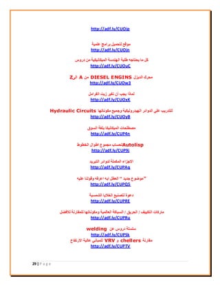 29 | P a g e
http://adf.ly/CUOip
‫ػِٔ٤خ‬ ‫ثشآظ‬ َ٤ٔ‫ُزؾ‬ ‫ٓٞهغ‬
http://adf.ly/CUOjn
‫دسٝط‬ ٖٓ ‫أُ٤ٌبٗ٤ٌ٤خ‬ ‫اُٜ٘ذعخ‬ ‫ىِجخ‬ ٚ‫٣ؾزبع‬ ‫ٓب‬ ًَ
http://adf.ly/CUOuC
ٍ‫اُذ٣ض‬ ‫ٓؾشى‬DIESEL ENGINSٖٓA٠ُ‫ا‬Z
http://adf.ly/CUOw3
َٓ‫اُلشا‬ ‫ص٣ذ‬ ‫رـ٤ش‬ ٕ‫أ‬ ‫٣غت‬ ‫ُٔبرا‬
http://adf.ly/CUOxK
‫ٌٓٞٗبرٜب‬ ‫ٝعٔ٤غ‬ ‫اُٜ٤ذسُٝ٤ٌ٤خ‬ ‫اُذٝائش‬ ٢ِ‫ػ‬ ‫ُِزذس٣ت‬Hydraulic Circuits
http://adf.ly/CUOyB
‫اُغٞم‬ ‫ثِـخ‬ ‫أُ٤ٌبٗ٤ٌب‬ ‫ٓقيِؾبد‬
http://adf.ly/CUP4n
Autolisp‫اُخيٞه‬ ٍ‫اىٞا‬ ‫ٓغٔٞع‬ ‫ُؾغبة‬
http://adf.ly/CUP9j
‫اُزجش٣ذ‬ ‫ُذٝائش‬ ‫أٌُِٔخ‬ ‫االعضاء‬
http://adf.ly/CUPAq
"‫عذ٣ذ‬ ‫ٓٞمٞع‬"ٚ٤ِ‫ػ‬ ‫ٝهُٞ٘ب‬ ٚ‫اػشك‬ ٚ٣‫ا‬ َ‫اُؼي‬
http://adf.ly/CUPQ5
‫اُؾٔغ٤خ‬ ‫اُخال٣ب‬ ‫ُزق٘٤غ‬ ‫دػٞح‬
http://adf.ly/CUPRE
‫اُزٌ٤٤ق‬ ‫ٓبسًبد‬/‫اُؾش٣ن‬/َ‫ُالكن‬ ‫ُِٔوبسٗخ‬ ‫ٌٝٓٞٗبرٜب‬ ‫اُؼبُٔ٤خ‬ ‫اُغجبًخ‬
http://adf.ly/CUPRu
ٖ‫ػ‬ ‫دسٝط‬ ‫عِغِخ‬welding
http://adf.ly/CUPSk
‫ٓوبسٗخ‬chellersٝVRV‫االسرلبع‬ ‫ػبُ٤خ‬ ٢ٗ‫ُِٔجب‬
http://adf.ly/CUPTV
 