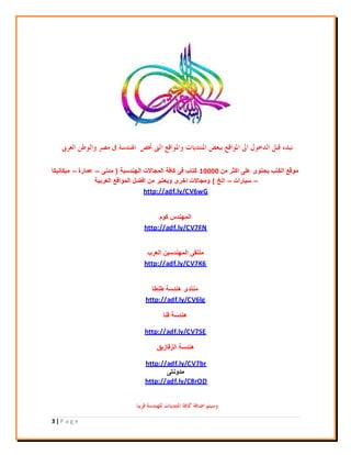 3 | P a g e
ِٓ ‫اوثر‬ ًٍ‫ع‬ ‫يحرىي‬ ‫اٌىرة‬ ‫ِىلع‬10000‫اٌهٕذسيح‬ ‫اٌّجاالخ‬ ‫وافح‬ ً‫ف‬ ‫وراب‬(ًٔ‫ِذ‬–‫عّارج‬–‫ِيىأيىا‬
–‫سياراخ‬–‫اٌخ‬)‫اٌعرتيح‬ ‫اٌّىالع‬ ً‫افع‬ ِٓ ‫ويعرثر‬ ‫اخري‬ ‫وِجاالخ‬
http://adf.ly/CV6wG
َ‫وى‬ ‫اٌّهٕذش‬
http://adf.ly/CV7FN
‫اٌعرب‬ ٓ‫اٌّهٕذسي‬ ً‫ٍِرم‬
http://adf.ly/CV7K6
‫طٕطا‬ ‫هٕذسح‬ ‫ِٕرذي‬
http://adf.ly/CV6lg
‫لٕا‬ ‫هٕذسح‬
http://adf.ly/CV7SE
‫اٌسلازيك‬ ‫هٕذسح‬
http://adf.ly/CV7br
ً‫ِذؤر‬
http://adf.ly/C8rOD
 