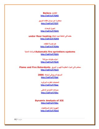 9 | P a g e
‫اُـال٣بد‬Boilers
http://adf.ly/CTQRD
‫اُؾش٣ن‬ ‫اىلبء‬ َ‫عٞائ‬ ٖ‫ػ‬ ‫ٓؾبمشح‬
http://adf.ly/CTQTf
‫اُٞؽذاد‬ َ٣ٞ‫رؾ‬
http://adf.ly/CTQVH
‫اُجاله‬ ‫رؾذ‬ ‫اُزذكئخ‬ ٢‫ك‬ ‫ٓوذٓخ‬under floor heating
http://adf.ly/CTQW3
‫اإلىلبء‬ ‫ٛ٘ذعخ‬ ِْ‫ػ‬
http://adf.ly/CTQWe
Automatic fire sprinklers systems‫أُبئ٤خ‬ ‫أُشؽبد‬
http://adf.ly/CTQZA
‫ع٤بسري؟‬ ‫ٌٓٞٗبد‬ ‫إػشف‬
http://adf.ly/CTQnR
‫اُؾش٣ن‬ ٝ ‫ُِٜت‬ ‫أُوبٝٓخ‬ ‫أُٞاد‬ ٢‫ك‬ ‫ٓؾبمشح‬Flame and Fire Retardants
http://adf.ly/CTQoX
‫أٝرًٞبد‬ ٢‫ك‬ ‫اُغش٣غ‬ ‫أُشعغ‬2006
http://adf.ly/CTQpt
ٚ٣‫أُشًض‬ ٙ‫اُيبسد‬ ‫أُنخبد‬
http://adf.ly/CTQqe
٢ِ‫اُذاخ‬ ‫ا٧ؽزشام‬ ‫ٓؾشًبد‬
http://adf.ly/CTQtu
Dynamiv Analysis of ICE
http://adf.ly/CTQtu
‫أُغزؾل٤بد‬ َ‫داخ‬ ٚ٣ٜٞ‫اُز‬
http://adf.ly/CTQwZ
 