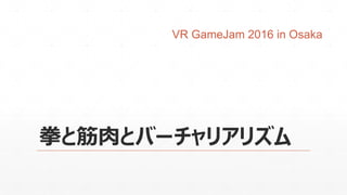 拳と筋肉とバーチャリアリズム
VR GameJam 2016 in Osaka
 