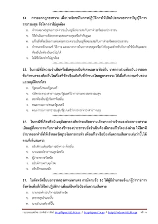 รวบรวมเผยแพรโดย ประพันธ เวารัมย http://pun2013.bth.cc / http://pun.fix.gs / http://valrom2012.fix.gs หนา 4
*****************************************************
14. การออกกฎกระทรวง เพื่อประโยชน์ในการปฏิบัติการให้เป็นไปตามพระราชบัญญัติการ
สาธารณสุข ข้อใดกล่าวไม่ถูกต้อง
ก. กําหนดมาตรฐานสภาวะความเป็นอยู่ที่เหมาะสมกับการดํารงชีพของประชาชน
ข. วิธีดําเนินการเพื่อการตรวจสอบควบคุมหรือกํากับดูแล
ค. แก้ไขสิ่งที่จะมีผลกระทบต่อสภาวะความเป็นอยู่ที่เหมาะสมกับการดํารงชีพของประชาชน
ง. กําหนดหลักเกณฑ์ วิธีการ และมาตรการในการควบคุมหรือกํากับดูแลสําหรับกิจการใช้บังคับเฉพาะ
ท้องถิ่นใดท้องถิ่นหนึ่งไม่ได้
จ. ไม่มีข้อใดกล่าวไม่ถูกต้อง
*****************************************************
15. ในกรณีที่มีความจําเป็นหรือมีเหตุผลเป็นพิเศษเฉพาะท้องถิ่น ราชการส่วนท้องถิ่นอาจออก
ข้อกําหนดของท้องถิ่นในเรื่องที่ขัดหรือแย้งกับที่กําหนดในกฎกระทรวง ได้เมื่อรับความเห็นชอบ
และอนุมัติจากใคร
ก. รัฐมนตรี/คณะรัฐมนตรี
ข. ปลัดกระทรวงสาธารณสุข/รัฐมนตรีว่าการกระทรวงสาธารณสุข
ค. สภาท้องถิ่น/ผู้บริหารท้องถิ่น
ง. คณะกรรมการ/คณะรัฐมนตรี
จ. คณะกรรมการสาธารณสุข/รัฐมนตรีว่าการกระทรวงสาธารณสุข
*****************************************************
16. ในกรณีที่เกิดหรือมีเหตุอันควรสงสัยว่าจะเกิดความเสียหายอย่างร้ายแรงต่อสภาวะความ
เป็นอยู่ที่เหมาะสมกับการดํารงชีพของประชาชนซึ่งจําเป็นต้องมีการแก้ไขโดยเร่งด่วน ให้ใครมี
อํานาจออกคําสั่งให้เจ้าของวัตถุระงับการกระทํา เพื่อแก้ไขหรือป้องกันความเสียหายเช่นว่านั้นได้
ตามที่เห็นสมควร
ก. อธิบดีกรมส่งเสริมการปกครองท้องถิ่น
ข. นายแพทย์สาธารณสุขจังหวัด
ค. ผู้ว่าราชการจังหวัด
ง. อธิบดีกรมควบคุมโรค
จ. อธิบดีกรมอนามัย
*****************************************************
17. ในจังหวัดอื่นนอกจากกรุงเทพมหานคร กรณีตามข้อ 16 ให้ผู้มีอํานาจแจ้งแก่ผู้ว่าราชการ
จังหวัดเพื่อสั่งให้ใครปฏิบัติการเพื่อแก้ไขหรือป้องกันความเสียหาย
ก. นายกองค์การบริหารส่วนจังหวัด
ข. สาธารสุขอําเภอนั้น
ค. นายอําเภอท้องที่นั้น
 