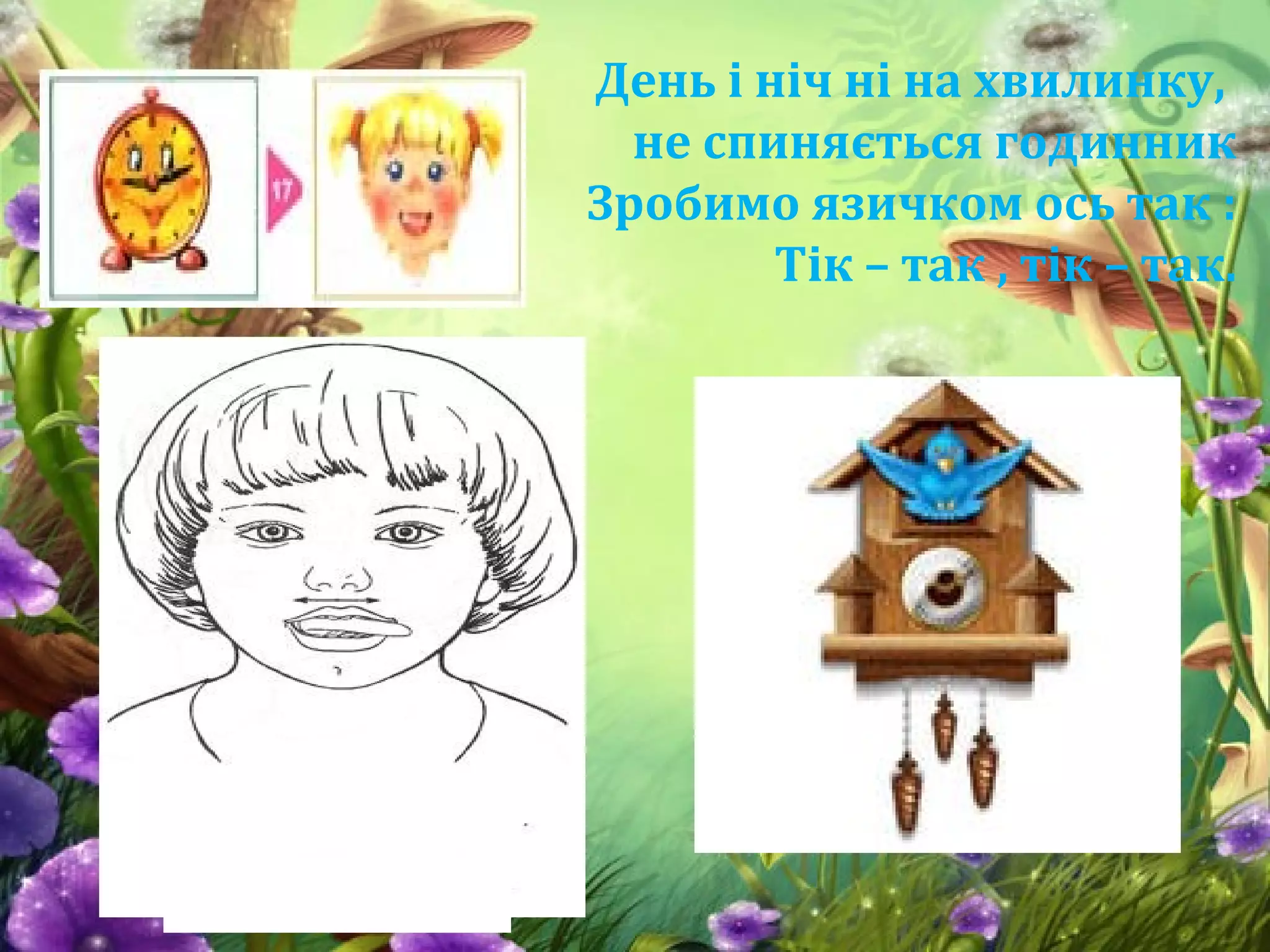 День і ніч ні на хвилинку,
не спиняється годинник
Зробимо язичком ось так :
Тік – так , тік – так.
 