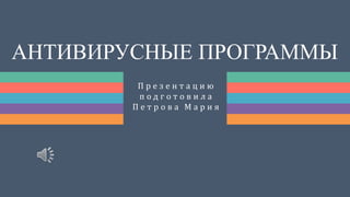 АНТИВИРУСНЫЕ ПРОГРАММЫ
П р е з е н т а ц и ю
п о д г о т о в и л а
П е т р о в а М а р и я
 