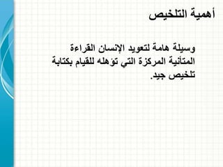 ‫القراءة‬ ‫اإلنسان‬ ‫لتعويد‬ ‫هامة‬ ‫وسيلة‬
‫ب‬ ‫للقيام‬ ‫تؤهله‬ ‫التي‬ ‫المركزة‬ ‫المتأنية‬‫كتابة‬
‫جيد‬ ‫تلخيص‬.
‫التلخيص‬ ‫أهمية‬
 