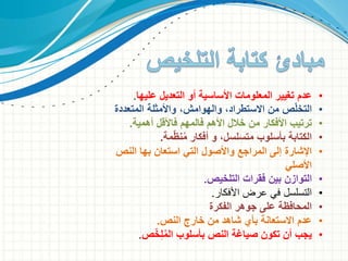 •‫عدم‬‫األساسية‬ ‫المعلومات‬ ‫تغيير‬‫التعديل‬ ‫أو‬‫عليها‬.
•‫ص‬ّ‫ل‬‫التخ‬‫واألمثلة‬ ،‫والهوامش‬ ،‫االستطراد‬ ‫من‬‫المتعددة‬
•‫ترتيب‬‫أهمية‬ ‫فاألقل‬ ‫فالمهم‬ ‫األهم‬ ‫خالل‬ ‫من‬ ‫األفكار‬.
•،‫متسلسل‬ ‫بأسلوب‬ ‫الكتابة‬‫مة‬ّ‫ظ‬‫ن‬ُ‫م‬ ‫أفكار‬ ‫و‬.
•‫اإلشارة‬‫النص‬ ‫بها‬ ‫استعان‬ ‫التي‬ ‫واألصول‬ ‫المراجع‬ ‫إلى‬
‫األصلي‬
•‫التوازن‬‫فقرات‬ ‫بين‬‫التلخيص‬.
•‫األفكار‬ ‫عرض‬ ‫في‬ ‫التسلسل‬.
•‫جوهر‬ ‫على‬ ‫المحافظة‬‫الفكرة‬
•‫النص‬ ‫خارج‬ ‫من‬ ‫شاهد‬ ‫بأي‬ ‫االستعانة‬ ‫عدم‬.
•‫بأسلوب‬ ‫النص‬ ‫صياغة‬ ‫تكون‬ ‫أن‬ ‫يجب‬‫ص‬ّ‫خ‬ِ‫ل‬ُ‫م‬‫ال‬.
 