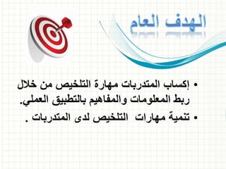 •‫خالل‬ ‫من‬ ‫التلخيص‬ ‫مهارة‬ ‫المتدربات‬ ‫إكساب‬
‫العم‬ ‫بالتطبيق‬ ‫والمفاهيم‬ ‫المعلومات‬ ‫ربط‬‫لي‬.
•‫المتدربات‬ ‫لدى‬ ‫التلخيص‬ ‫مهارات‬ ‫تنمية‬.
 