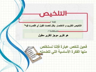 ‫التلخيص‬‫االختصار‬ ‫و‬ ‫التقريب‬‫يقال‬ ،‫فيه‬ ‫اقتصرت‬ ‫أي‬ ‫القول‬ ‫لخصت‬"
‫مطول‬ ‫لتقرير‬ ‫موجز‬ ‫تقرير‬ ‫هو‬
‫فحين‬‫نستخل‬ ‫فإننا‬ ‫عبارة‬ ‫نلخص‬‫ص‬
‫تتضم‬ ‫التي‬ ‫األساسية‬ ‫الفكرة‬ ‫منها‬‫نه‬.
 