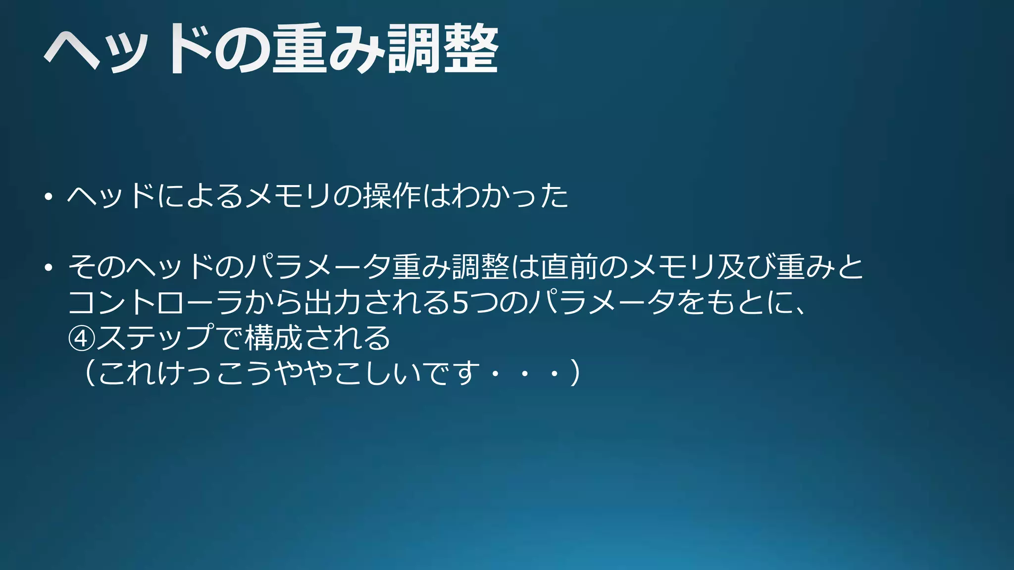• ヘッドによるメモリの操作はわかった
• そのヘッドのパラメータ重み調整は直前のメモリ及び重みと
コントローラから出力される5つのパラメータをもとに、
④ステップで構成される
（これけっこうややこしいです・・・）
 