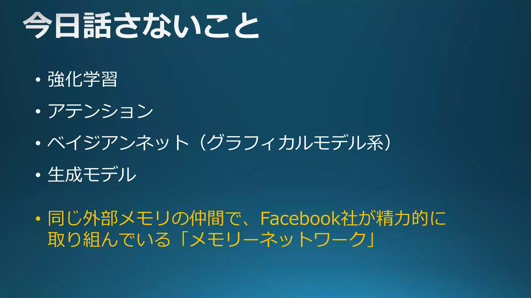 • 強化学習
• アテンション
• ベイジアンネット（グラフィカルモデル系）
• 生成モデル
• 同じ外部メモリの仲間で、Facebook社が精力的に
取り組んでいる「メモリーネットワーク」
 