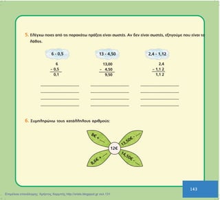 143
143
5. ÅëÝã÷ù ðïéåò áðü ôéò ðáñáêÜôù ðñÜîåéò åßíáé óùóôÝò. Áí äåí åßíáé óùóôÝò, åîçãïýìå ðïõ åßíáé ôï
ëÜèïò.
..................................... ..................................... .....................................
..................................... ..................................... .....................................
..................................... ..................................... .....................................
..................................... ..................................... .....................................
6. Óõìðëçñþíù ôïõò êáôÜëëçëïõò áñéèìïýò:
6
– 0,5
0,1
13,00
– 4,50
9,50
2,4
– 1,1 2
1,1 2
Επιμέλεια επανάληψης: Χρήστος Χαρμπής http://xristx.blogspot.gr σελ.131
 