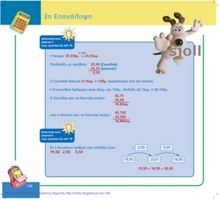 134
3ç ÅðáíÜëçøç
• Åêôéìþ: 25.350ì. → 25,35÷ì.
Õðïëïãßæù ìå áêñßâåéá:
Ï Óïõçäüò äéÜíõóå 0,15÷ì. Þ 150ì. ðåñéóóüôåñï áðü ôïí Éóðáíü.
• Ç óõíïëéêÞ äéáäñïìÞ åßíáé 42÷ì. êáé 150ì., äçëáäÞ 42,15÷ì. Þ 42.150ì.
Ï Óïõçäüò Ý÷åé íá äéáíýóåé áêüìç:
åíþ ï Éóðáíüò Ý÷åé íá äéáíýóåé áêüìç:
42,15
- 25,50
16,65÷ì.
25,50 (Óïõçäüò)
- 25,35 (Éóðáíüò)
0,15
42,150
- 25,350
16,800÷ì.
ÁðÜíôçóç óôçí
Üóêçóç 5
ôåôñ. åñãáóéþí â, óåë. 19
ÁðÜíôçóç óôçí
Üóêçóç 6
ôåôñ. åñãáóéþí â, óåë. 19
Ïé 3 äåêáäéêïß áñéèìïß ðïõ åðÝëåîá åßíáé:
19,50 2,50 5,50
2,50 5,50
19,50 16,5022,0
:1.000
+ -
15,50 < 16,50 < 20,50
Επιμέλεια επανάληψης: Χρήστος Χαρμπής http://xristx.blogspot.gr σελ.139
 