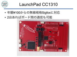 LaunchPad CC1310
● 年額¥100からの無線規格Sigfoxに対応
● 2台あればボード間の通信も可能
 