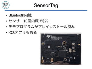 SensorTag
● Bluetooth内臓
● センサー10個内蔵で$29
● デモプログラムがプレインストール済み
● iOSアプリもある
 