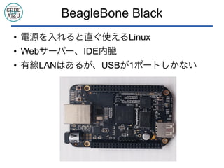 BeagleBone Black
● 電源を入れると直ぐ使えるLinux
● Webサーバー、IDE内臓
● 有線LANはあるが、USBが1ポートしかない
 