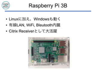 Raspberry Pi 3B
● Linuxに加え、Windowsも動く
● 有線LAN, WiFi, Bleutooth内臓
● Citrix Receiverとして大活躍
 