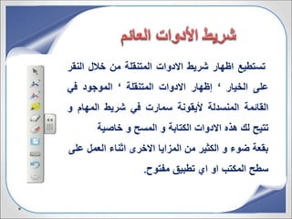 ‫تستطيع‬‫اظهار‬‫شريط‬‫االدوات‬‫المتنقلة‬‫من‬‫خالل‬‫الن‬‫قر‬
‫على‬‫الخيار‬‘‫إظهار‬‫االدوات‬‫المتنقلة‬‘‫الموجود‬‫في‬
‫القائمة‬‫المنسدلة‬‫أليقونة‬‫سمارت‬‫في‬‫شريط‬‫المهام‬‫و‬
‫تتيح‬‫لك‬‫هذه‬‫االدوات‬‫الكتابة‬‫و‬‫المسح‬‫و‬‫خاصية‬
‫ع‬ ‫العمل‬ ‫اثناء‬ ‫االخرى‬ ‫المزايا‬ ‫من‬ ‫الكثير‬ ‫و‬ ‫ضوء‬ ‫بقعة‬‫لى‬
‫مفتوح‬ ‫تطبيق‬ ‫اي‬ ‫او‬ ‫المكتب‬ ‫سطح‬.
 
