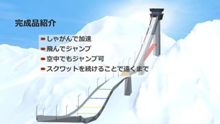 完成品紹介
しゃがんで加速
飛んでジャンプ
空中でもジャンプ可
スクワットを続けることで遠くまで
 