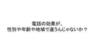 電話の効果が、
性別や年齢や地域で違うんじゃないか？
 