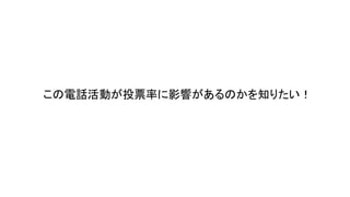 この電話活動が投票率に影響があるのかを知りたい！
 