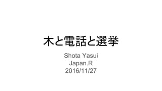 木と電話と選挙
Shota Yasui
Japan.R
2016/11/27
 