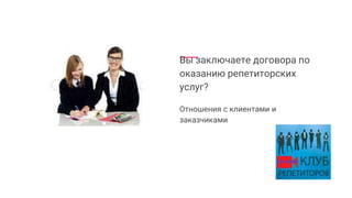 Вы заключаете договора по
оказанию репетиторских
услуг?
Отношения с клиентами и
заказчиками
 