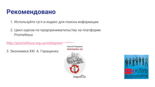 Рекомендовано
1. Используйте гугл и яндекс для поиска информации
2. Цикл курсов по предпринимательству на платформе
Prometheus
http://prometheus.org.ua/entrepreneurship/
3. Экономика XXI А. Геращенко
 