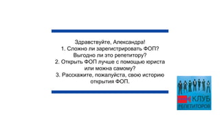 Здравствуйте, Александра!
1. Сложно ли зарегистрировать ФОП?
Выгодно ли это репетитору?
2. Открыть ФОП лучше с помощью юриста
или можна самому?
3. Расскажите, пожалуйста, свою историю
открытия ФОП.
 