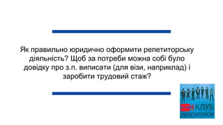Як правильно юридично оформити репетиторську
діяльність? Щоб за потреби можна собі було
довідку про з.п. виписати (для візи, наприклад) і
заробити трудовий стаж?
 