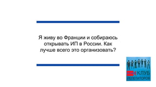 Я живу во Франции и собираюсь
открывать ИП в России. Как
лучше всего это организовать?
 