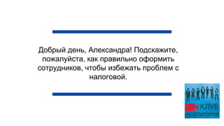 Добрый день, Александра! Подскажите,
пожалуйста, как правильно оформить
сотрудников, чтобы избежать проблем с
налоговой.
 